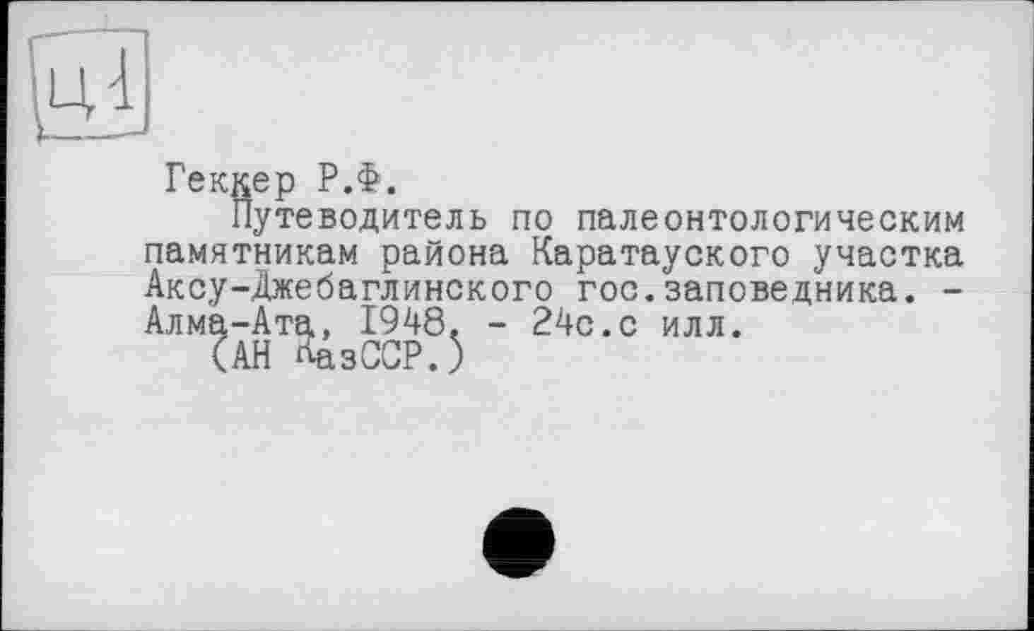 ﻿Геккер Р.Ф.
Путеводитель по палеонтологическим памятникам района Каратауского участка Аксу-Джебаглинского гос.заповедника. -Алма-Ата, 1948. - 24с.с илл.
(АН КазССР.5